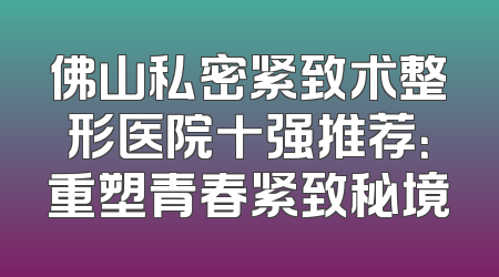 佛山私密紧致术整形医院十强推荐：重塑青春紧致秘境