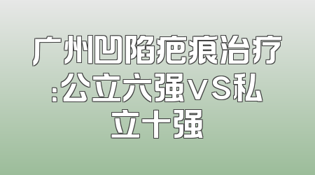 广州凹陷疤痕治疗：公立六强vs私立十强