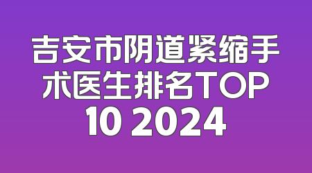 吉安市阴道紧缩手术医生排名TOP10 2024