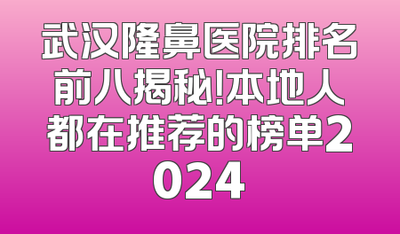武汉隆鼻医院排名前八揭秘！本地人都在推荐的榜单2024
