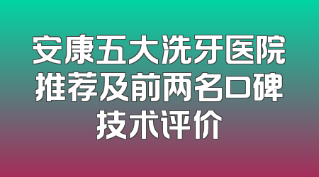 安康五大洗牙医院推荐及前两名口碑技术评价
