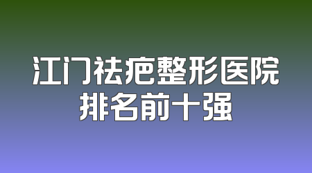 江门祛疤整形医院排名前十强