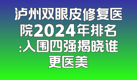 泸州双眼皮修复医院2024年排名：入围四强揭晓谁更医美