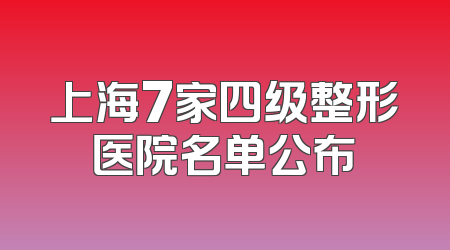 上海7家四级整形医院名单公布