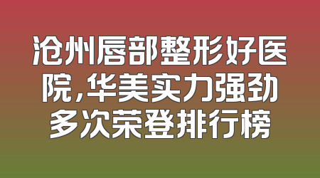 沧州唇部整形好医院，华美实力强劲多次荣登排行榜