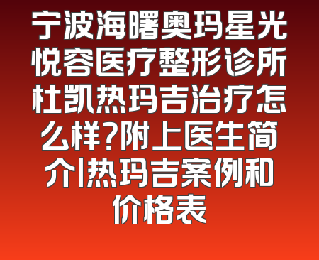 宁波海曙奥玛星光悦容医疗整形诊所杜凯热玛吉治疗怎么样？附上医生简介|热玛吉案例和价格表