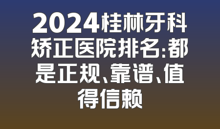 2024桂林牙科矫正医院排名：都是正规、靠谱、值得信赖
