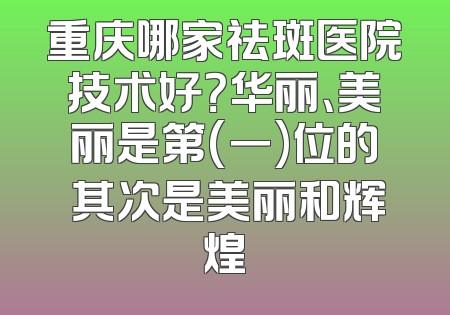 重庆哪家祛斑医院技术好？华丽、美丽是第(一)位的 其次是美丽和辉煌