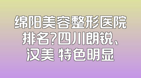 绵阳美容整形医院排名？四川朗锐、汉美 特色明显