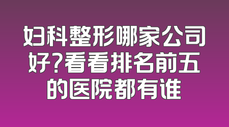 妇科整形哪家公司好？看看排名前五的医院都有谁