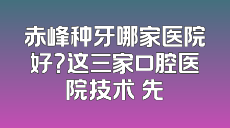 赤峰种牙哪家医院好？这三家口腔医院技术領先