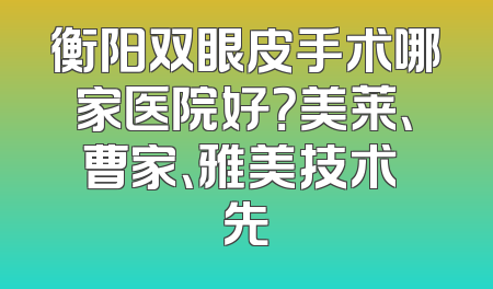 衡阳双眼皮手术哪家医院好？美莱、曹家、雅美技术領先
