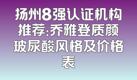扬州8强认证机构推荐：乔雅登质颜玻尿酸风格及价格表