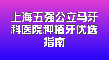 上海五强公立马牙科医院种植牙优选指南