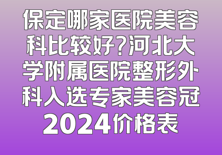 保定哪家医院美容科比较好？河北大学附属医院整形外科入选专家美容冠2024价格表