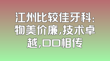 江州比较佳牙科：物美价廉，技术卓越，口口相传