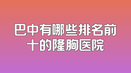 巴中有哪些排名前十的隆胸医院