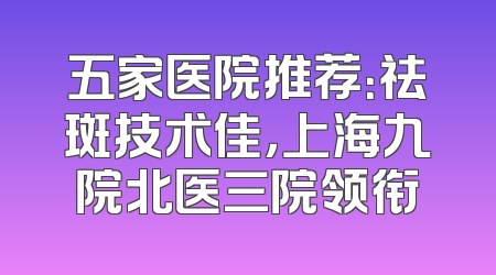 五家医院推荐：祛斑技术佳，上海九院北医三院领衔