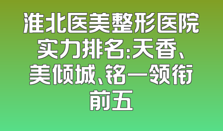 淮北医美整形医院实力排名：天香、美倾城、铭一领衔前五