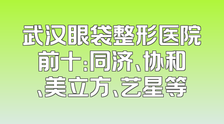 武汉眼袋整形医院前十：同济、协和、美立方、艺星等