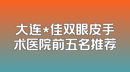 大连*佳双眼皮手术医院前五名推荐
