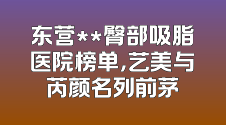 东营**臀部吸脂医院榜单，艺美与芮颜名列前茅