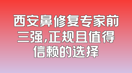 西安鼻修复专家前三强，正规且值得信赖的选择