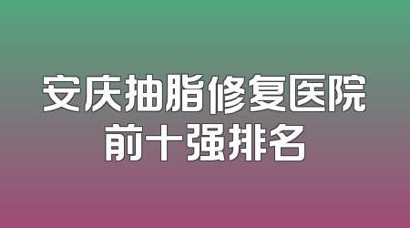 安庆抽脂修复医院前十强排名