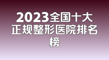 2023全国十大正规整形医院排名榜
