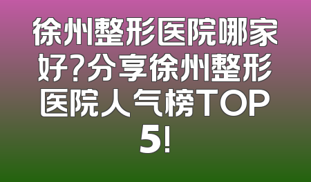 徐州整形医院哪家好？分享徐州整形医院人气榜TOP5!