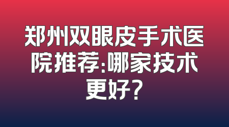 郑州双眼皮手术医院推荐：哪家技术更好？