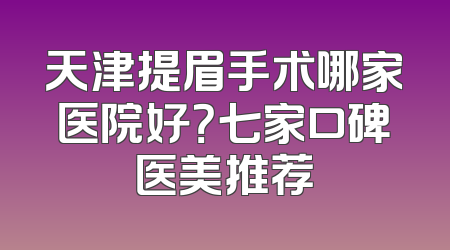 天津提眉手术哪家医院好？七家口碑医美推荐