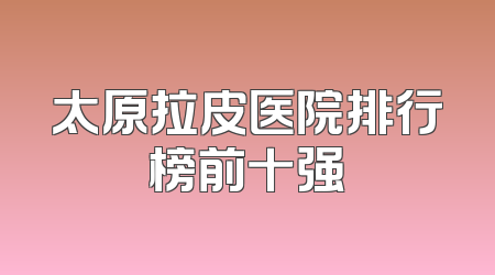 太原拉皮医院排行榜前十强