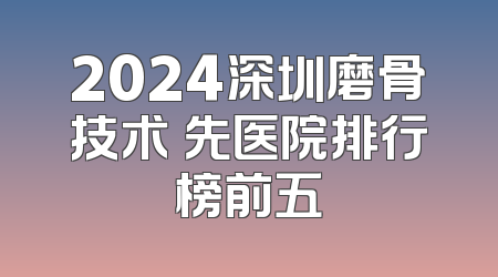 2024深圳磨骨技术領先医院排行榜前五