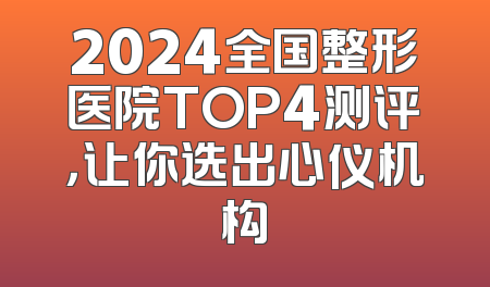 2024全国整形医院TOP4测评，让你选出心仪机构