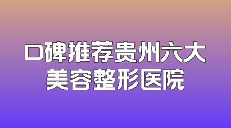 口碑推荐贵州六大美容整形医院