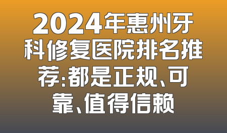 2024年惠州牙科修复医院排名推荐：都是正规、可靠、值得信赖