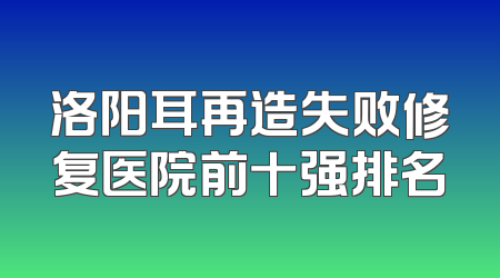 洛阳耳再造失败修复医院前十强排名