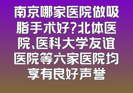 南京哪家医院做吸脂手术好？北体医院、医科大学友谊医院等六家医院均享有良好声誉
