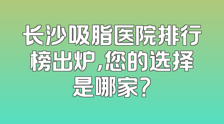 长沙吸脂医院排行榜出炉，您的选择是哪家？