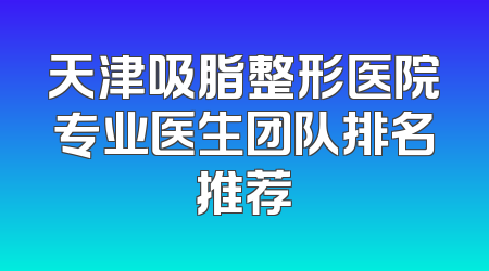 天津吸脂整形医院专业医生团队排名推荐