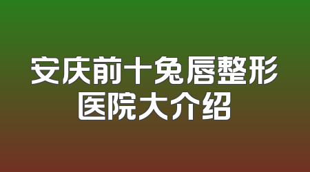 安庆前十兔唇整形医院大介绍