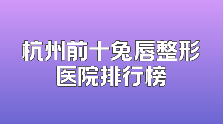杭州前十兔唇整形医院排行榜