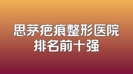 思茅疤痕整形医院排名前十强