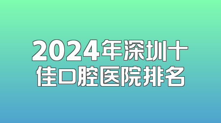 2024年深圳十佳口腔医院排名