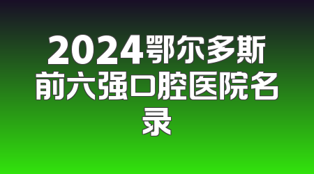2024鄂尔多斯前六强口腔医院名录