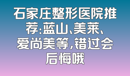 石家庄整形医院推荐：蓝山、美莱、爱尚美等，错过会后悔哦