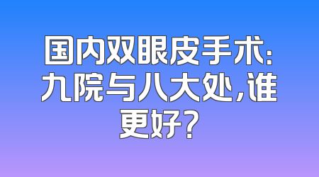 国内双眼皮手术：九院与八大处，谁更好？