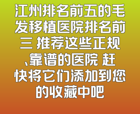 江州排名前五的毛发移植医院排名前三 推荐这些正规、靠谱的医院 赶快将它们添加到您的收藏中吧