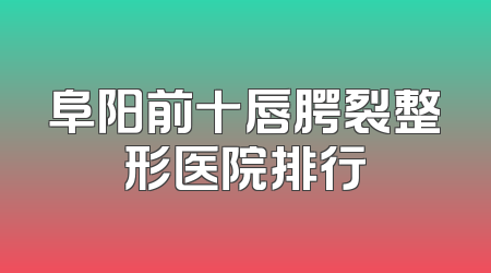 阜阳前十唇腭裂整形医院排行